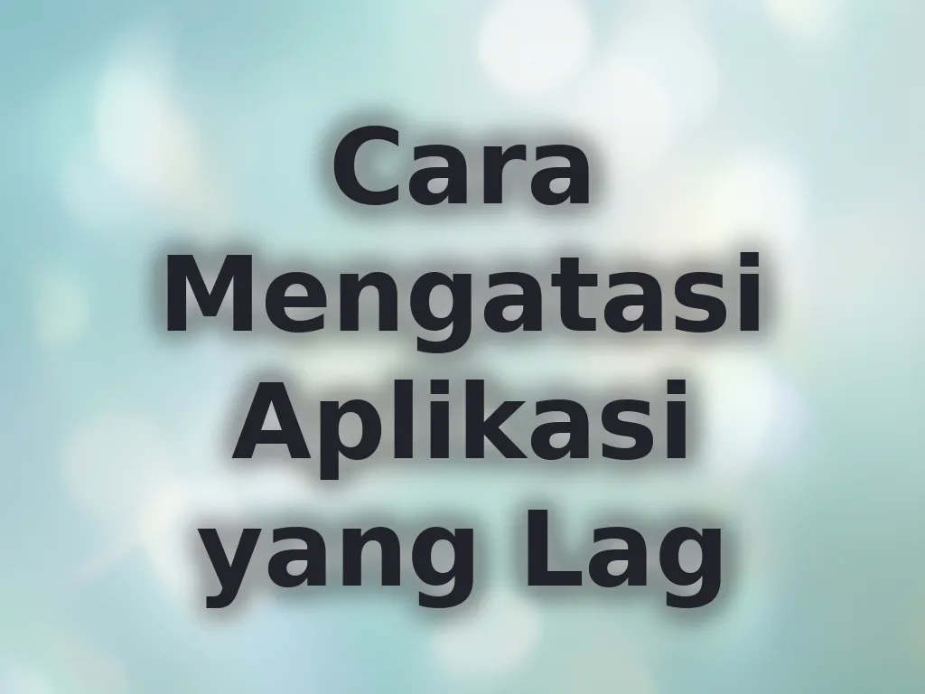 Cara Mengatasi Aplikasi yang Lag